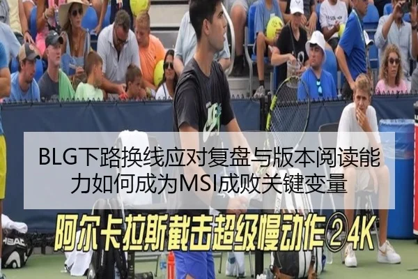 BLG下路换线应对复盘与版本阅读能力如何成为MSI成败关键变量