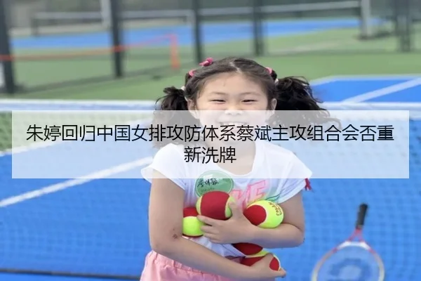 朱婷回归中国女排攻防体系蔡斌主攻组合会否重新洗牌
